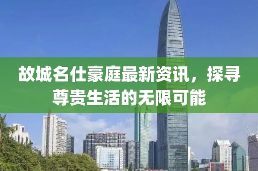 故城名仕豪庭最新資訊，探尋尊貴生活的無(wú)限可能