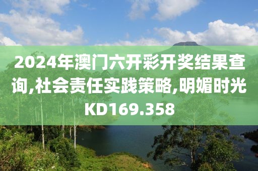 2024年澳門六開彩開獎結(jié)果查詢,社會責(zé)任實(shí)踐策略,明媚時光KD169.358