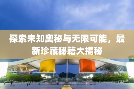 探索未知奧秘與無限可能，最新珍藏秘籍大揭秘