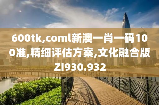 600tk,coml新澳一肖一碼100準(zhǔn),精細(xì)評(píng)估方案,文化融合版ZI930.932