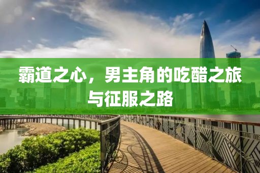 霸道之心，男主角的吃醋之旅與征服之路