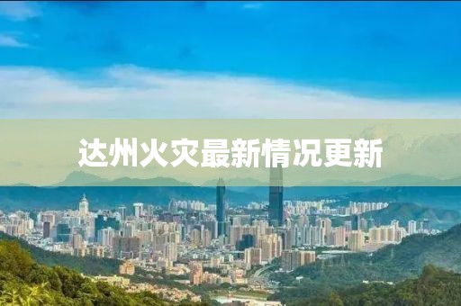 達(dá)州火災(zāi)最新情況更新