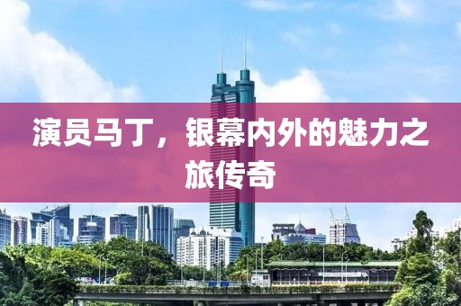 演員馬丁，銀幕內(nèi)外的魅力之旅傳奇