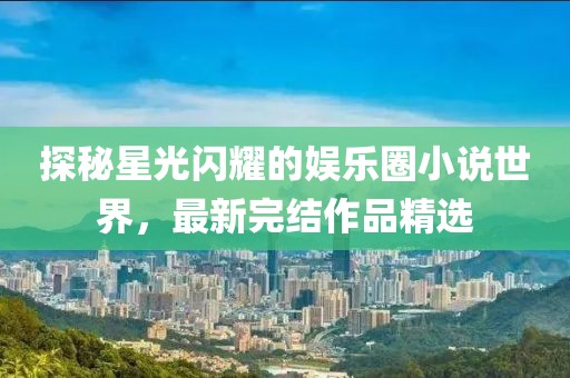 探秘星光閃耀的娛樂(lè)圈小說(shuō)世界，最新完結(jié)作品精選