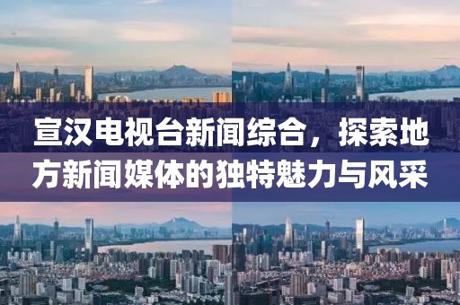 宣漢電視臺新聞綜合，探索地方新聞媒體的獨(dú)特魅力與風(fēng)采