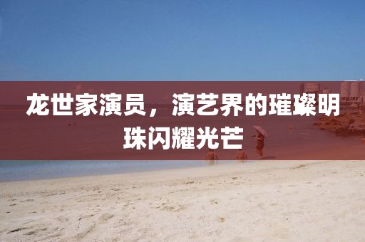 龍世家演員，演藝界的璀璨明珠閃耀光芒