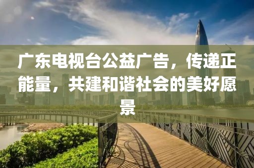 廣東電視臺(tái)公益廣告，傳遞正能量，共建和諧社會(huì)的美好愿景