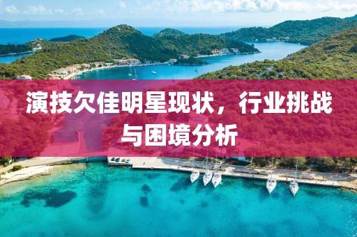 演技欠佳明星現(xiàn)狀，行業(yè)挑戰(zhàn)與困境分析