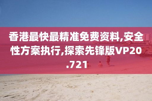 香港最快最精準(zhǔn)免費資料,安全性方案執(zhí)行,探索先鋒版VP20.721