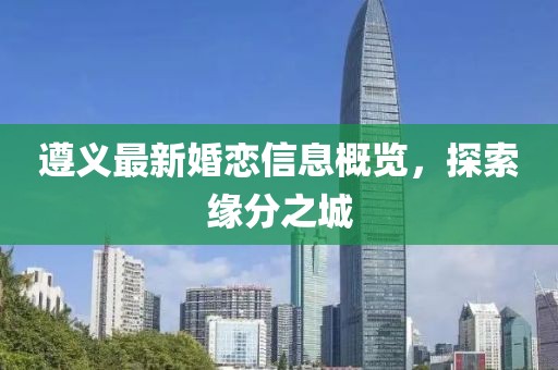 遵義最新婚戀信息概覽，探索緣分之城