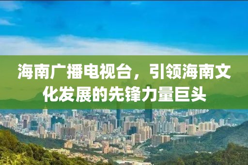 海南廣播電視臺，引領(lǐng)海南文化發(fā)展的先鋒力量巨頭