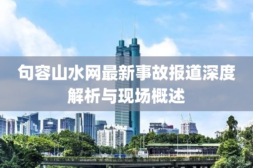 句容山水網(wǎng)最新事故報(bào)道深度解析與現(xiàn)場(chǎng)概述