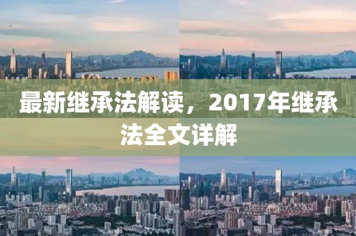 最新繼承法解讀，2017年繼承法全文詳解