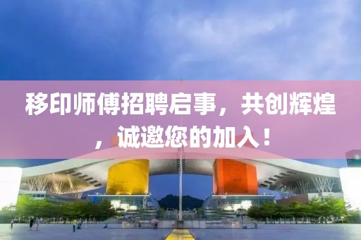 移印師傅招聘啟事，共創(chuàng)輝煌，誠(chéng)邀您的加入！