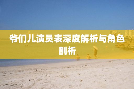 爺們兒演員表深度解析與角色剖析