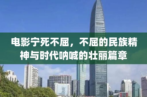 電影寧死不屈，不屈的民族精神與時(shí)代吶喊的壯麗篇章