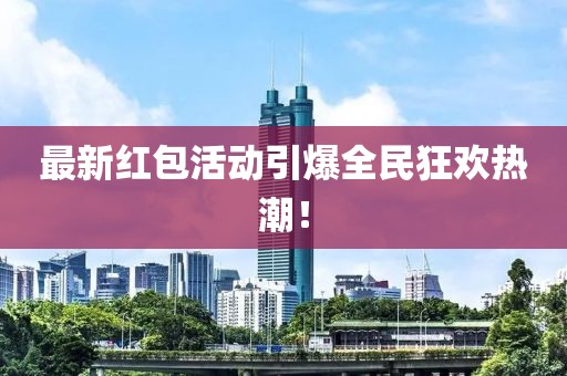 最新紅包活動(dòng)引爆全民狂歡熱潮！