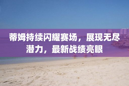 蒂姆持續(xù)閃耀賽場，展現(xiàn)無盡潛力，最新戰(zhàn)績亮眼