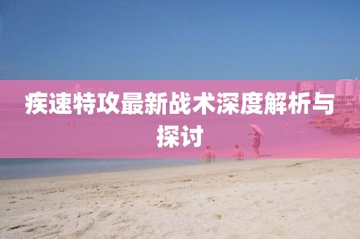 疾速特攻最新戰(zhàn)術(shù)深度解析與探討