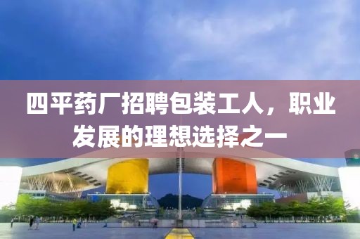 四平藥廠招聘包裝工人，職業(yè)發(fā)展的理想選擇之一