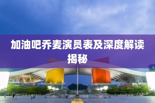 加油吧喬麥演員表及深度解讀揭秘