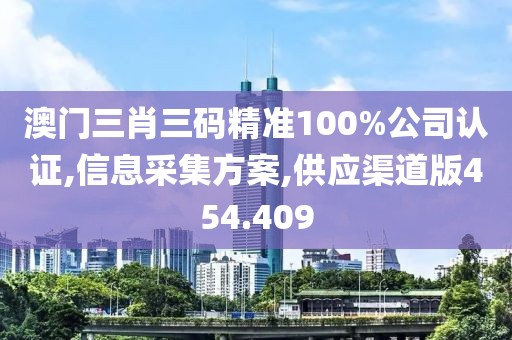 澳門三肖三碼精準(zhǔn)100%公司認(rèn)證,信息采集方案,供應(yīng)渠道版454.409