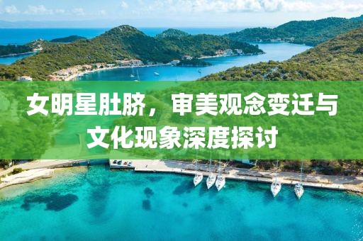 女明星肚臍，審美觀念變遷與文化現(xiàn)象深度探討