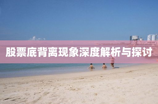 股票底背離現(xiàn)象深度解析與探討