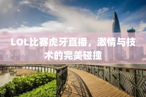LOL比賽虎牙直播，激情與技術(shù)的完美碰撞