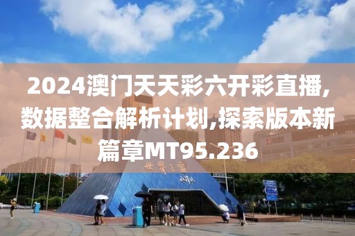 2024澳門天天彩六開彩直播,數(shù)據(jù)整合解析計(jì)劃,探索版本新篇章MT95.236
