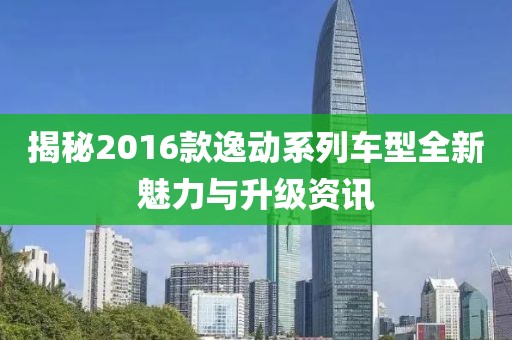 揭秘2016款逸動系列車型全新魅力與升級資訊