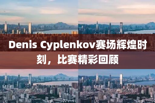 Denis Cyplenkov賽場輝煌時刻，比賽精彩回顧