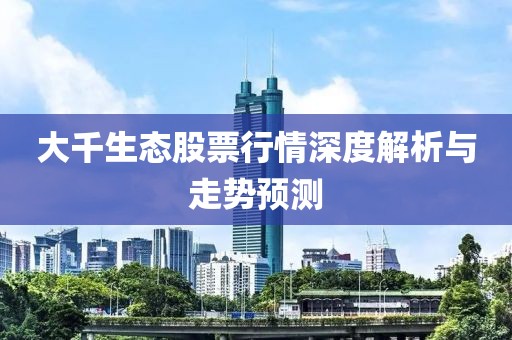 大千生態(tài)股票行情深度解析與走勢預測