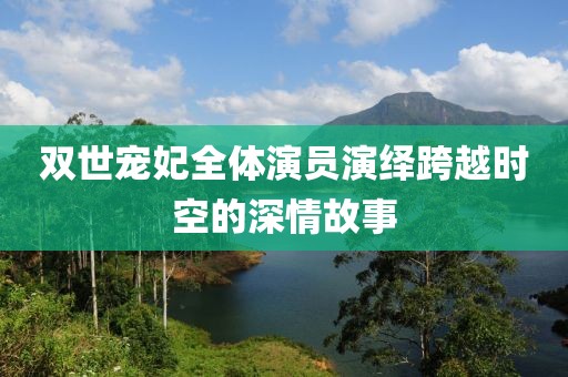 雙世寵妃全體演員演繹跨越時空的深情故事