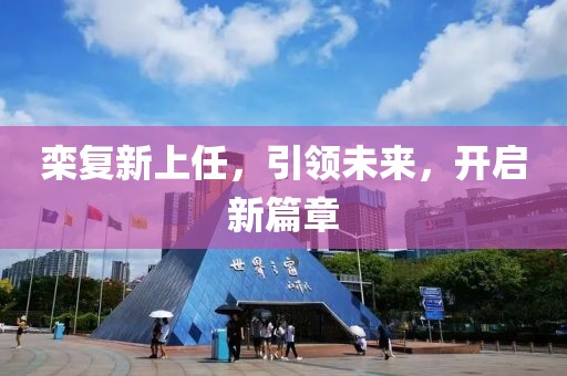 欒復(fù)新上任，引領(lǐng)未來，開啟新篇章