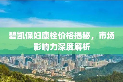 碧凱保婦康栓價(jià)格揭秘，市場(chǎng)影響力深度解析