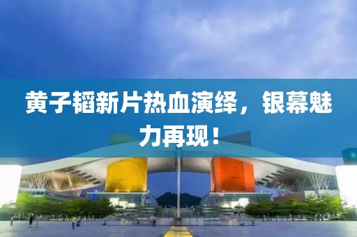 黃子韜新片熱血演繹，銀幕魅力再現(xiàn)！