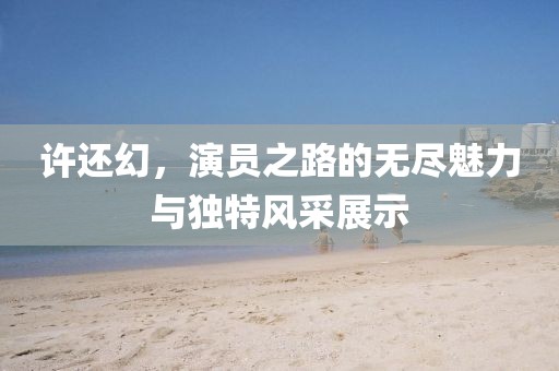 許還幻，演員之路的無盡魅力與獨特風(fēng)采展示