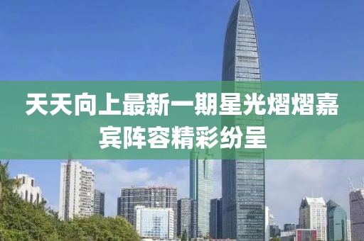 天天向上最新一期星光熠熠嘉賓陣容精彩紛呈