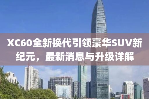 XC60全新?lián)Q代引領(lǐng)豪華SUV新紀元，最新消息與升級詳解
