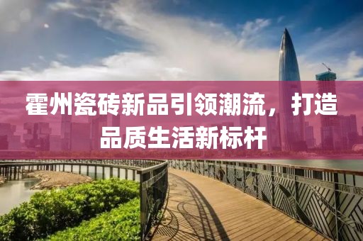 霍州瓷磚新品引領(lǐng)潮流，打造品質(zhì)生活新標(biāo)桿