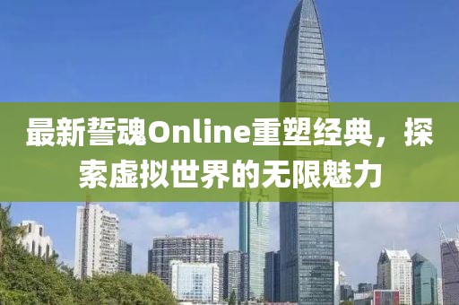最新誓魂Online重塑經(jīng)典，探索虛擬世界的無限魅力