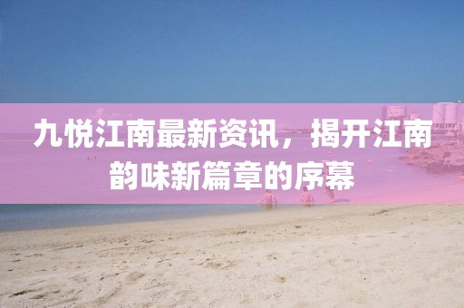 九悅江南最新資訊，揭開江南韻味新篇章的序幕