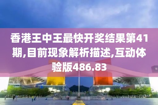 香港王中王最快開獎結(jié)果第41期,目前現(xiàn)象解析描述,互動體驗版486.83