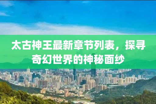 太古神王最新章節(jié)列表，探尋奇幻世界的神秘面紗
