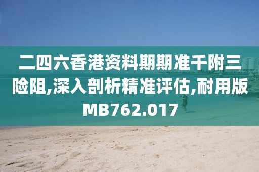 二四六香港資料期期準千附三險阻,深入剖析精準評估,耐用版MB762.017