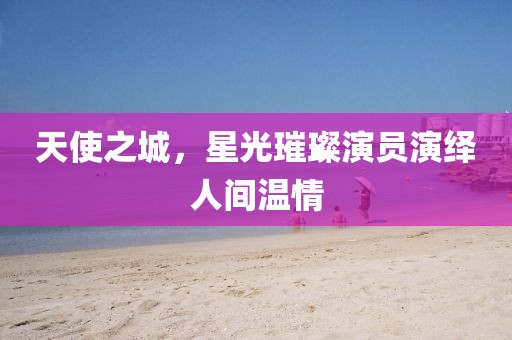 天使之城，星光璀璨演員演繹人間溫情