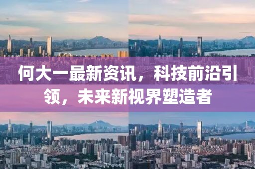 何大一最新資訊，科技前沿引領(lǐng)，未來新視界塑造者