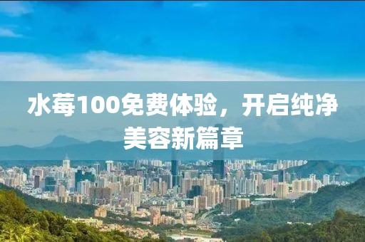 水莓100免費體驗，開啟純凈美容新篇章