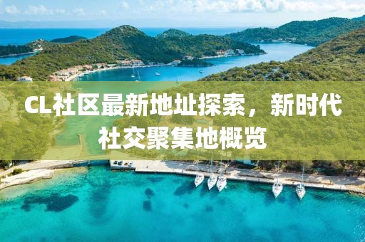CL社區(qū)最新地址探索，新時(shí)代社交聚集地概覽